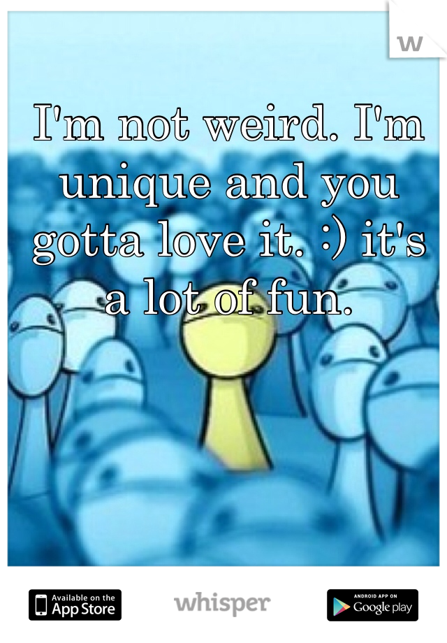 I'm not weird. I'm unique and you gotta love it. :) it's a lot of fun.