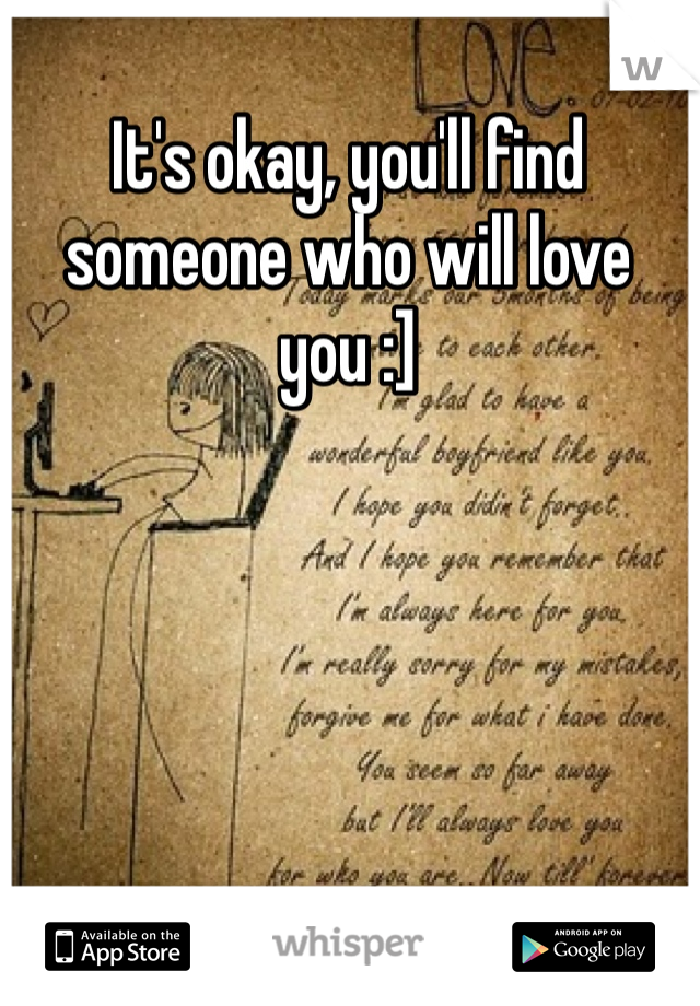 It's okay, you'll find someone who will love you :]