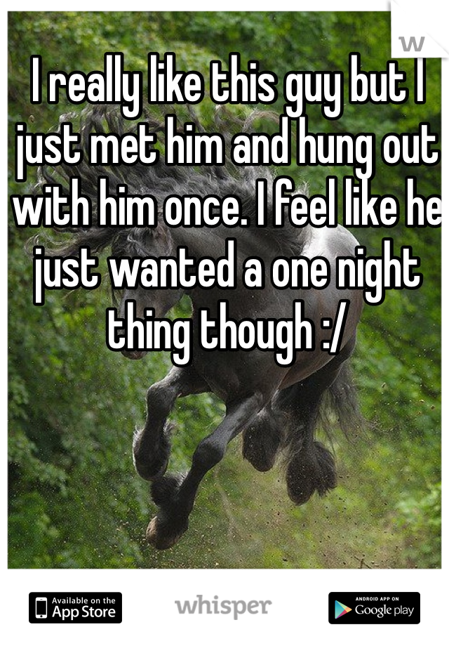 I really like this guy but I just met him and hung out with him once. I feel like he just wanted a one night thing though :/