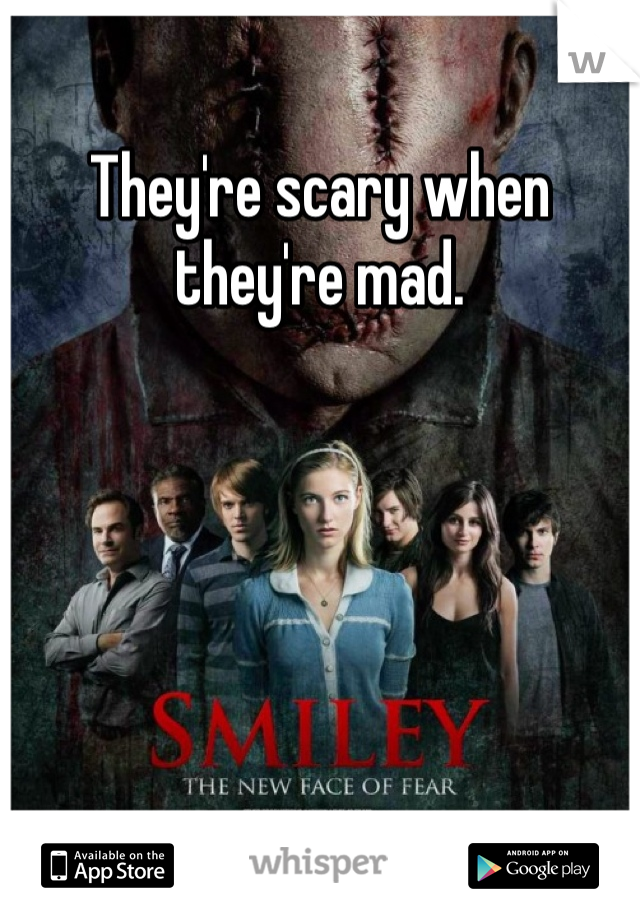 They're scary when they're mad. 