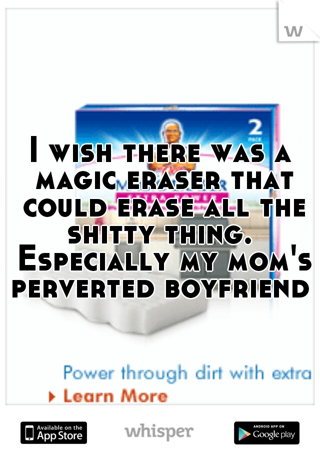 I wish there was a magic eraser that could erase all the shitty thing.  Especially my mom's perverted boyfriend 