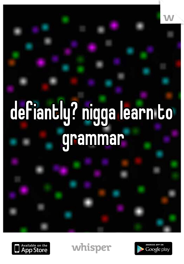defiantly? nigga learn to grammar