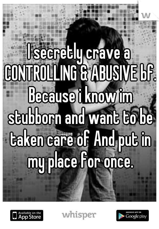 I secretly crave a CONTROLLING & ABUSIVE bf. Because i know im stubborn and want to be taken care of And put in my place for once.