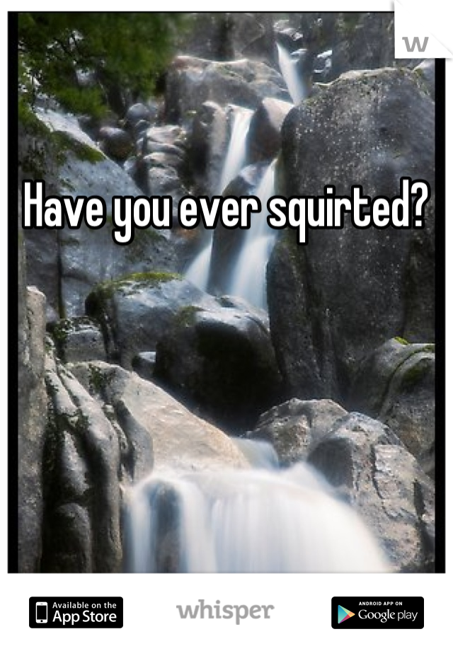 Have you ever squirted?