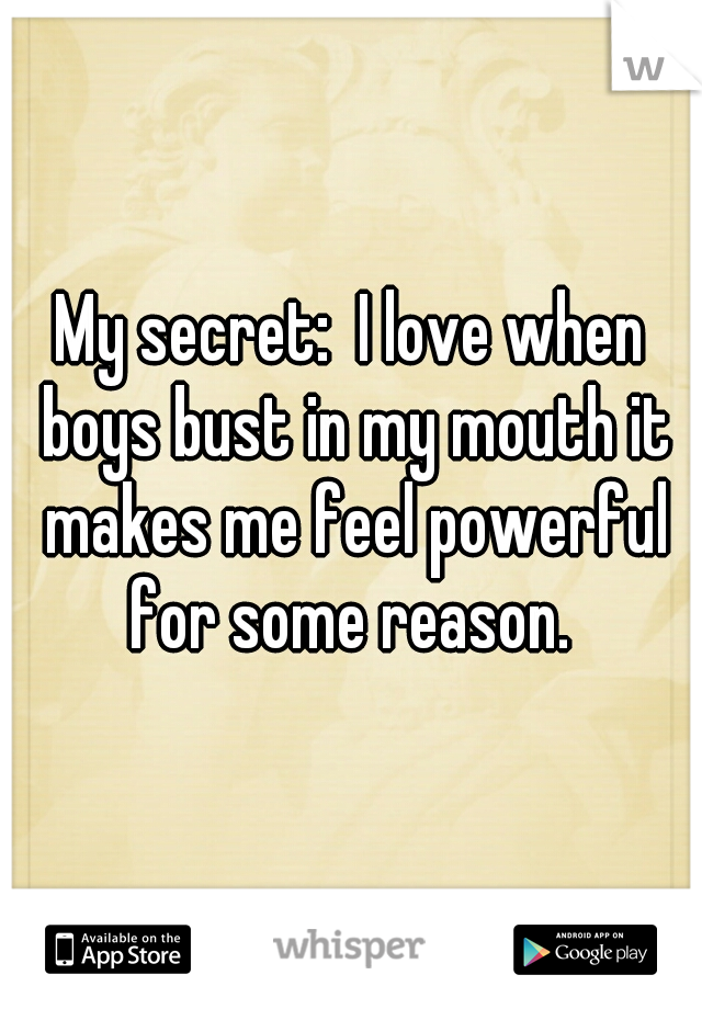 My secret:  I love when boys bust in my mouth it makes me feel powerful for some reason. 