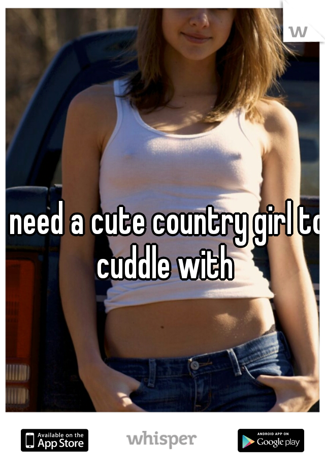 I need a cute country girl to cuddle with