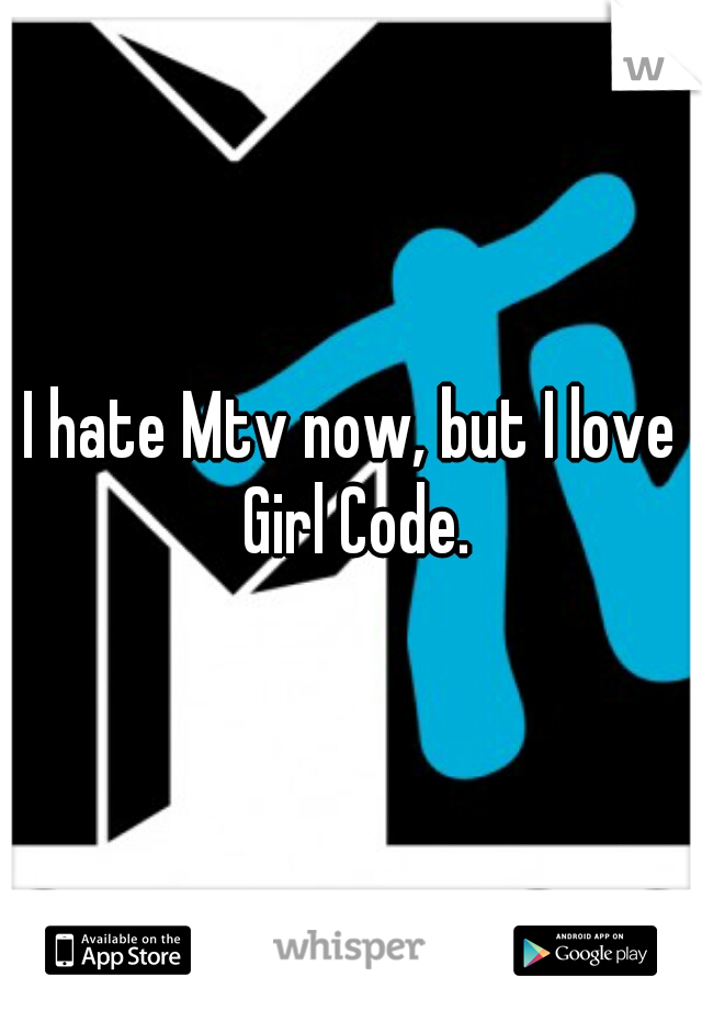 I hate Mtv now, but I love Girl Code.