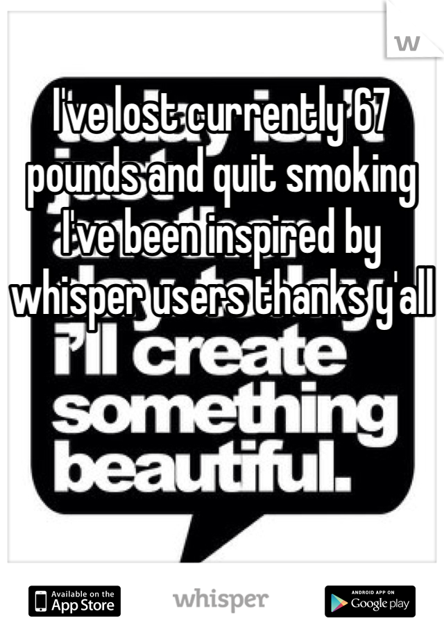 I've lost currently 67 pounds and quit smoking I've been inspired by whisper users thanks y'all