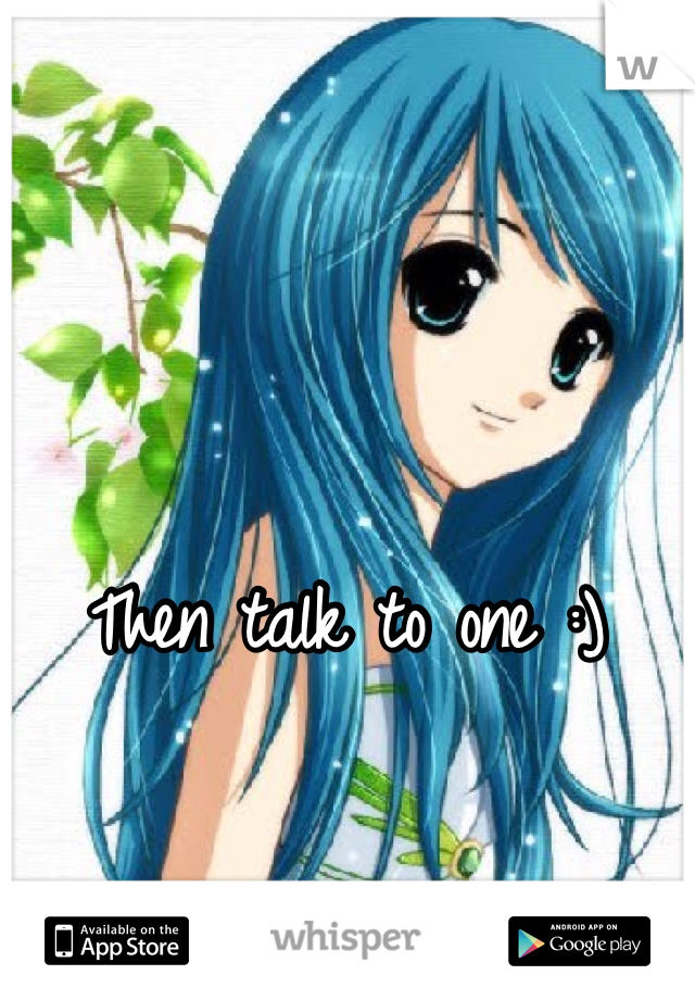 Then talk to one :) 