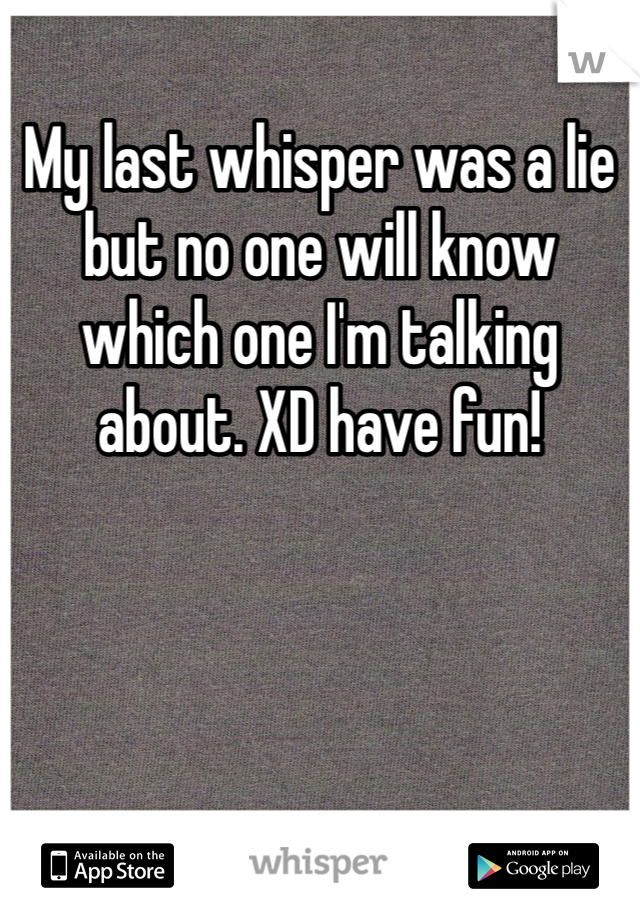 My last whisper was a lie but no one will know which one I'm talking about. XD have fun!