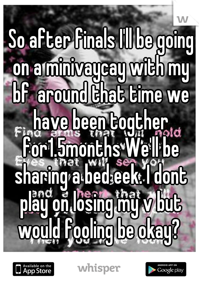  So after finals I'll be going on a minivaycay with my bf  around that time we have been togther for1.5months We'll be sharing a bed eek. I dont play on losing my v but would fooling be okay? 