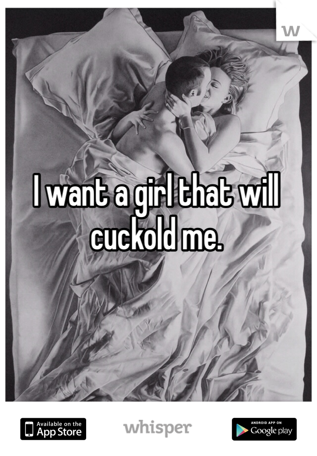 I want a girl that will cuckold me. 