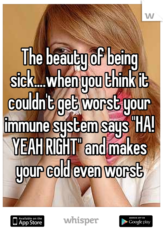 The beauty of being sick....when you think it couldn't get worst your immune system says "HA! YEAH RIGHT" and makes your cold even worst 