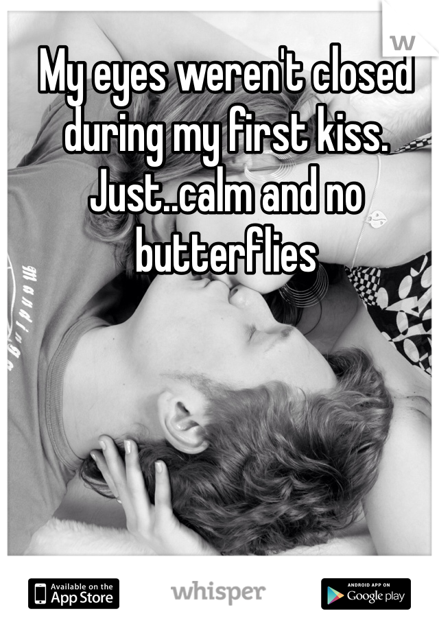 My eyes weren't closed during my first kiss. Just..calm and no butterflies 