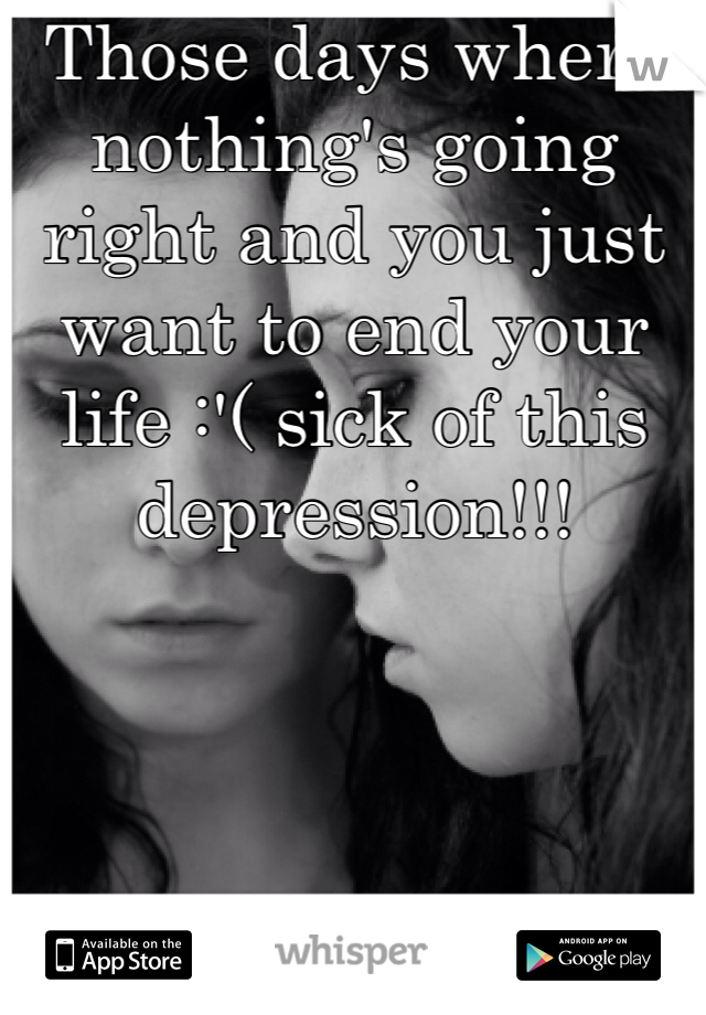 Those days where nothing's going right and you just want to end your life :'( sick of this depression!!! 