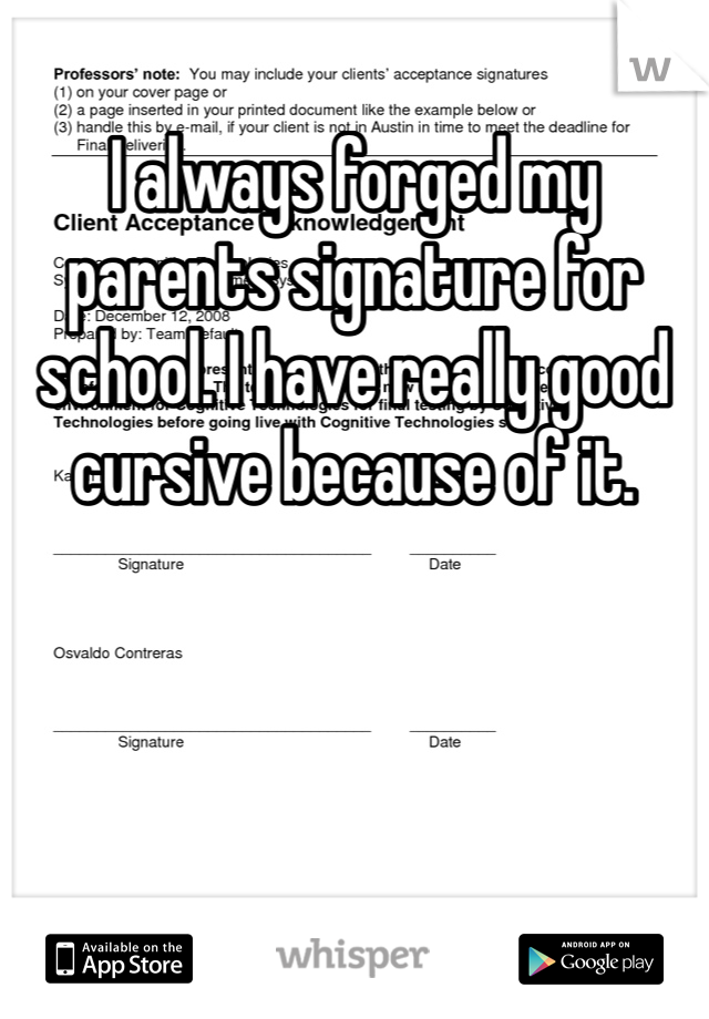 I always forged my parents signature for school. I have really good cursive because of it. 