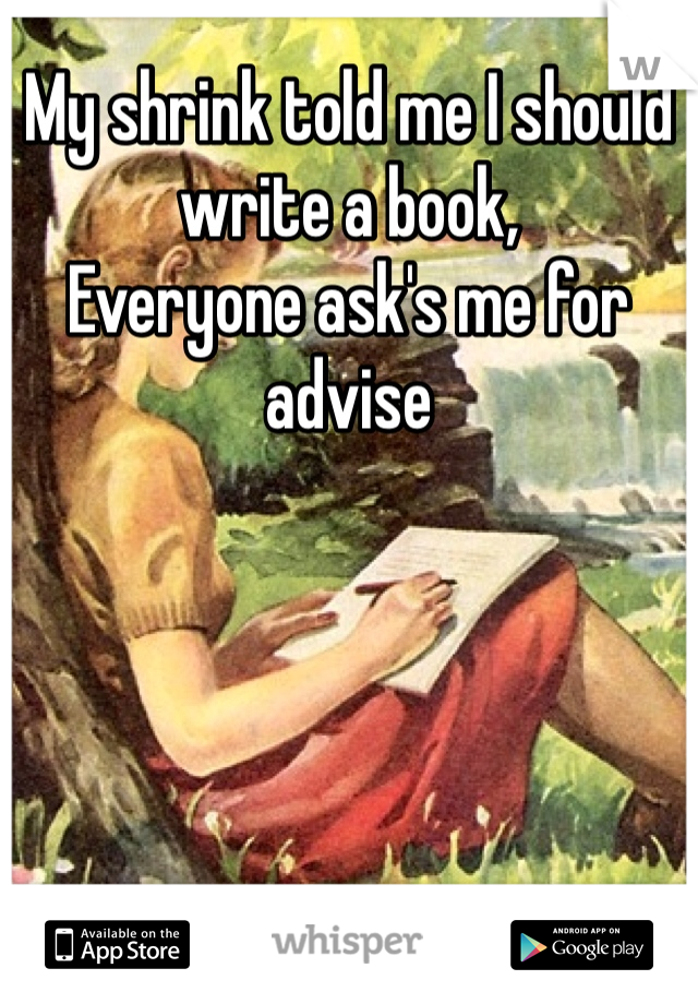 My shrink told me I should write a book,
Everyone ask's me for advise