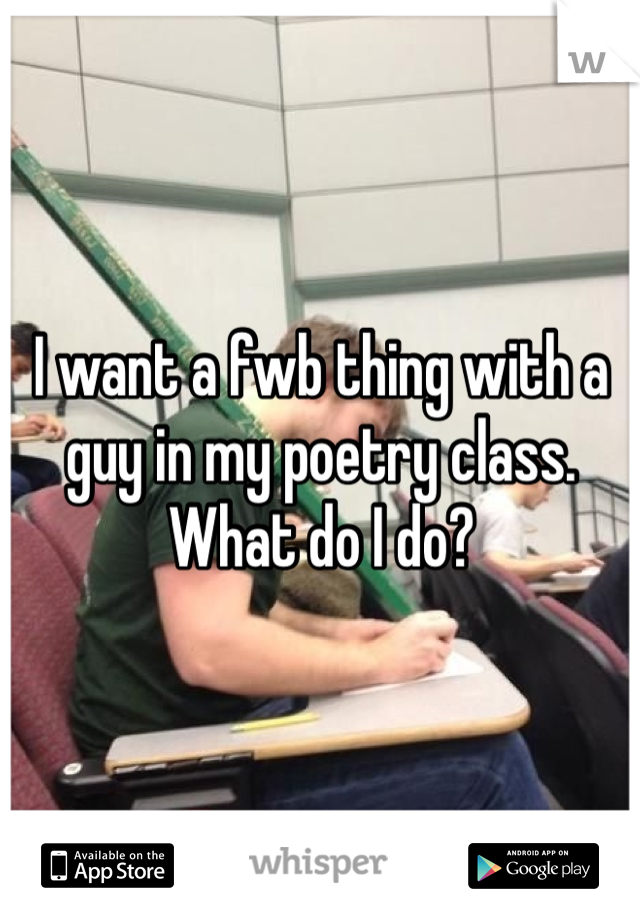 I want a fwb thing with a guy in my poetry class. What do I do?