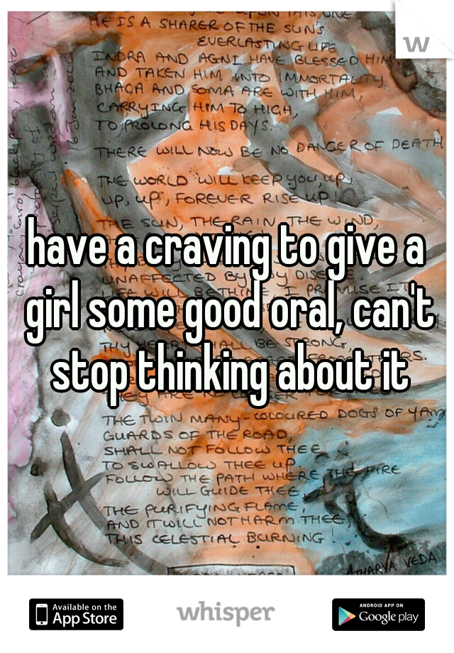 have a craving to give a girl some good oral, can't stop thinking about it
 