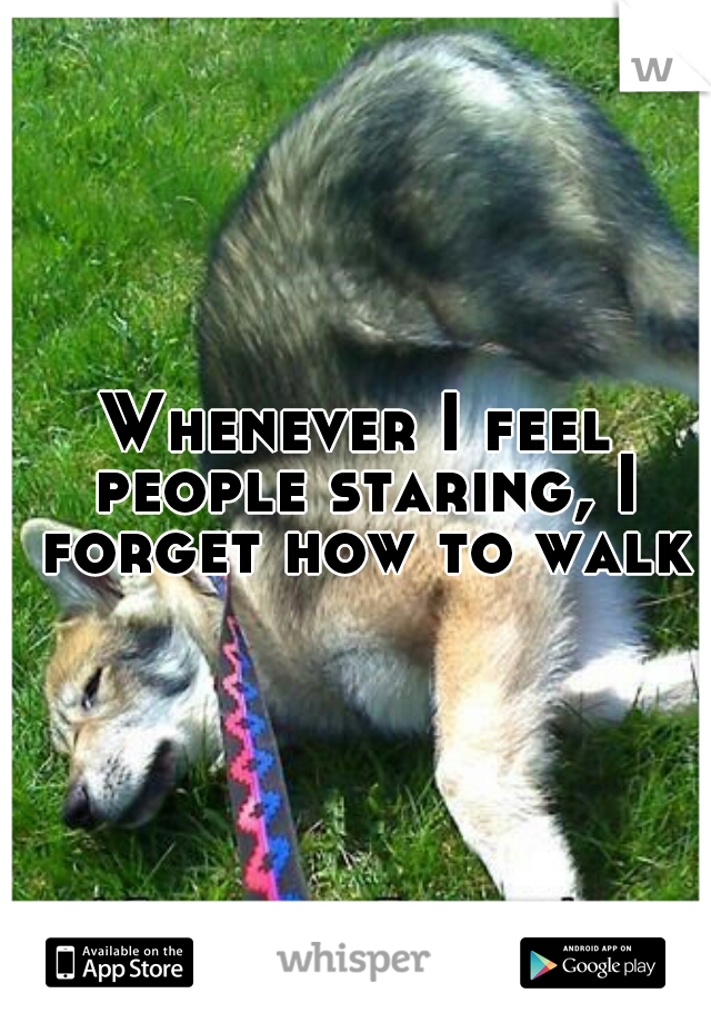 Whenever I feel people staring, I forget how to walk