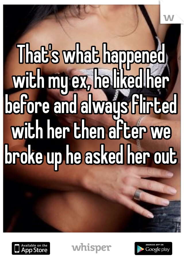 That's what happened with my ex, he liked her before and always flirted with her then after we broke up he asked her out 
