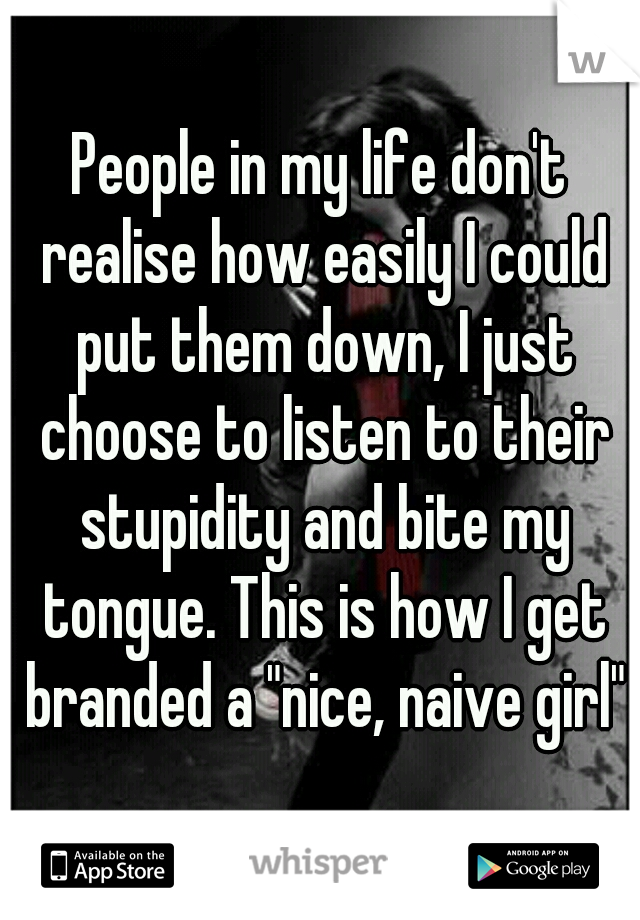People in my life don't realise how easily I could put them down, I just choose to listen to their stupidity and bite my tongue. This is how I get branded a "nice, naive girl"