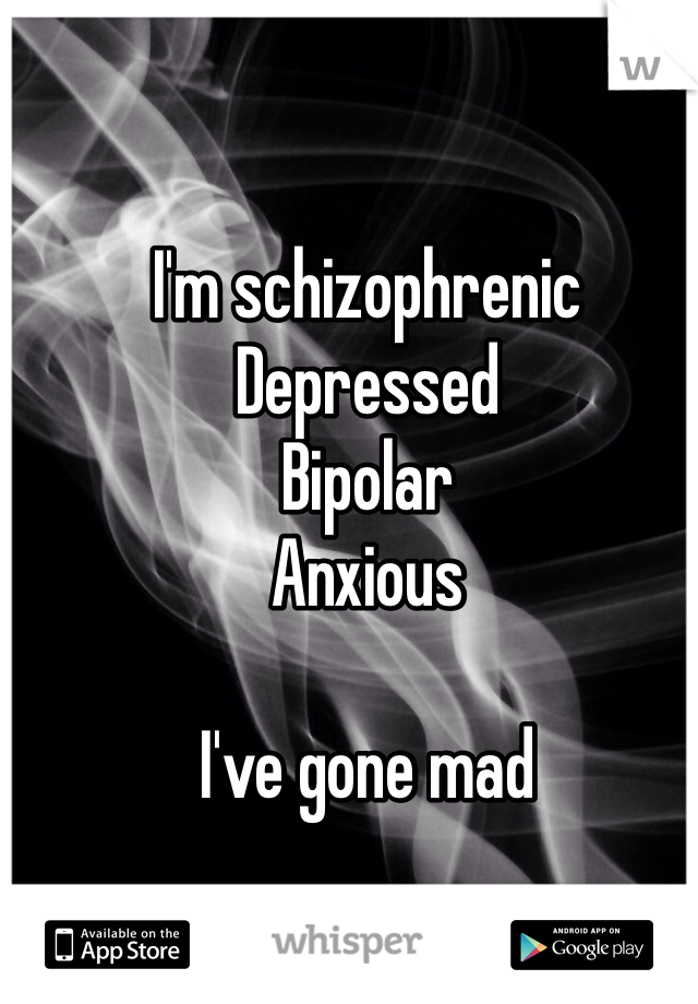 I'm schizophrenic
Depressed
Bipolar
Anxious

I've gone mad 