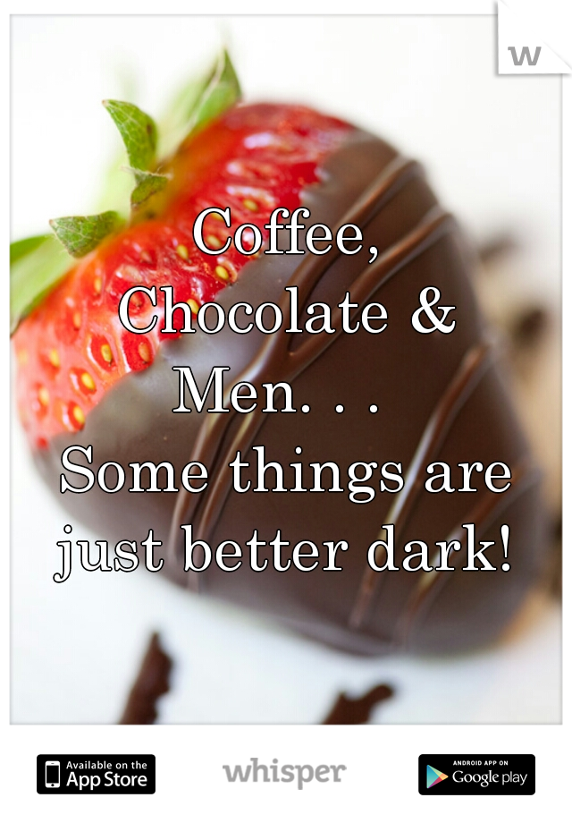 Coffee,
Chocolate &
Men. . . 
Some things are just better dark! 