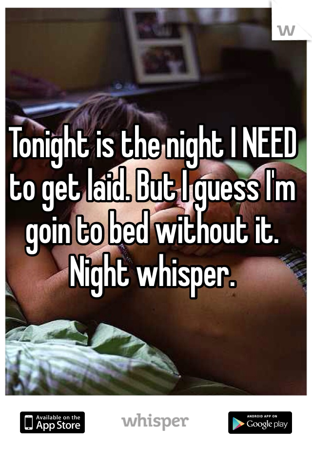 Tonight is the night I NEED to get laid. But I guess I'm goin to bed without it. Night whisper. 