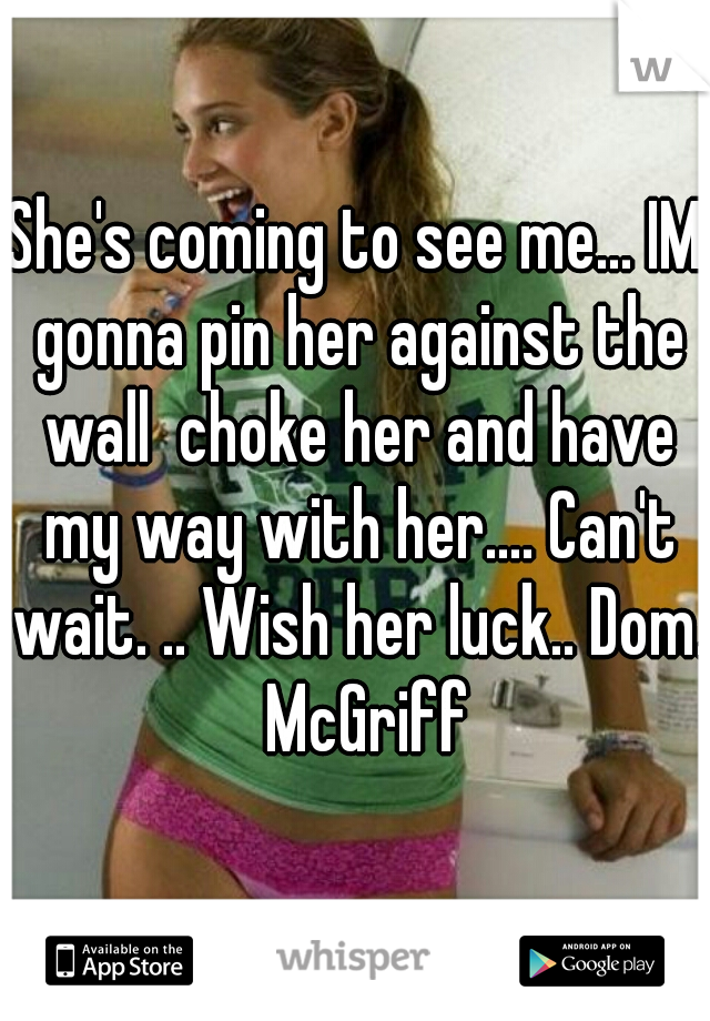 She's coming to see me... IM gonna pin her against the wall  choke her and have my way with her.... Can't wait. .. Wish her luck.. Dom.  McGriff