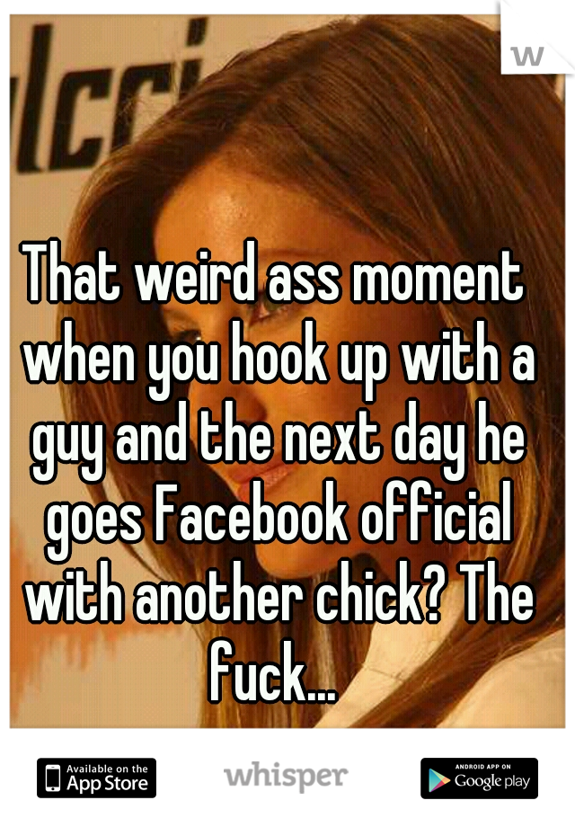 That weird ass moment when you hook up with a guy and the next day he goes Facebook official with another chick? The fuck... 