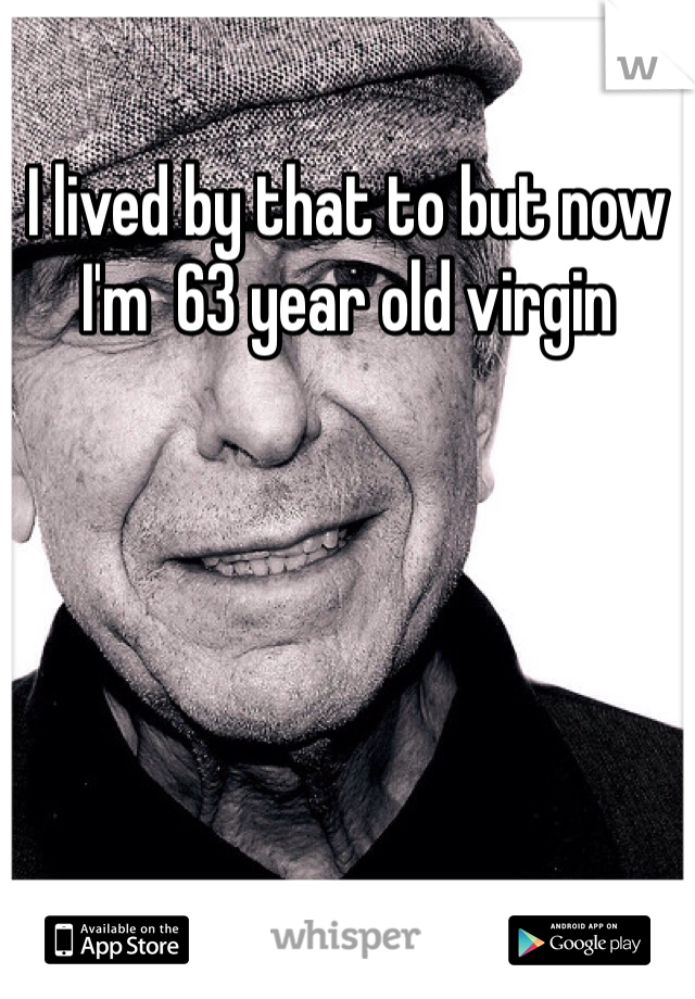 I lived by that to but now I'm  63 year old virgin 