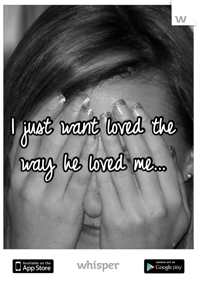 I just want loved the way he loved me... 
