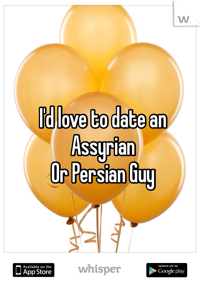 I'd love to date an Assyrian
Or Persian Guy 