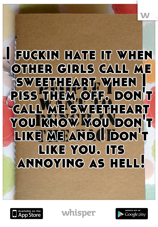 I fuckin hate it when other girls call me sweetheart when I piss them off. don't call me sweetheart you know you don't like me and I don't like you. its annoying as hell!