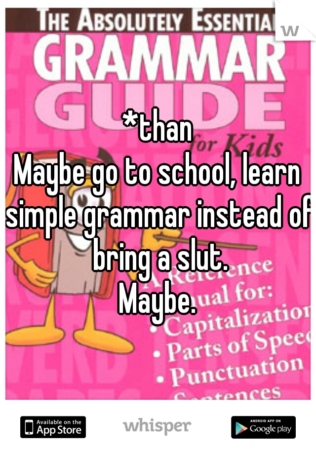 *than
Maybe go to school, learn simple grammar instead of bring a slut.
Maybe.