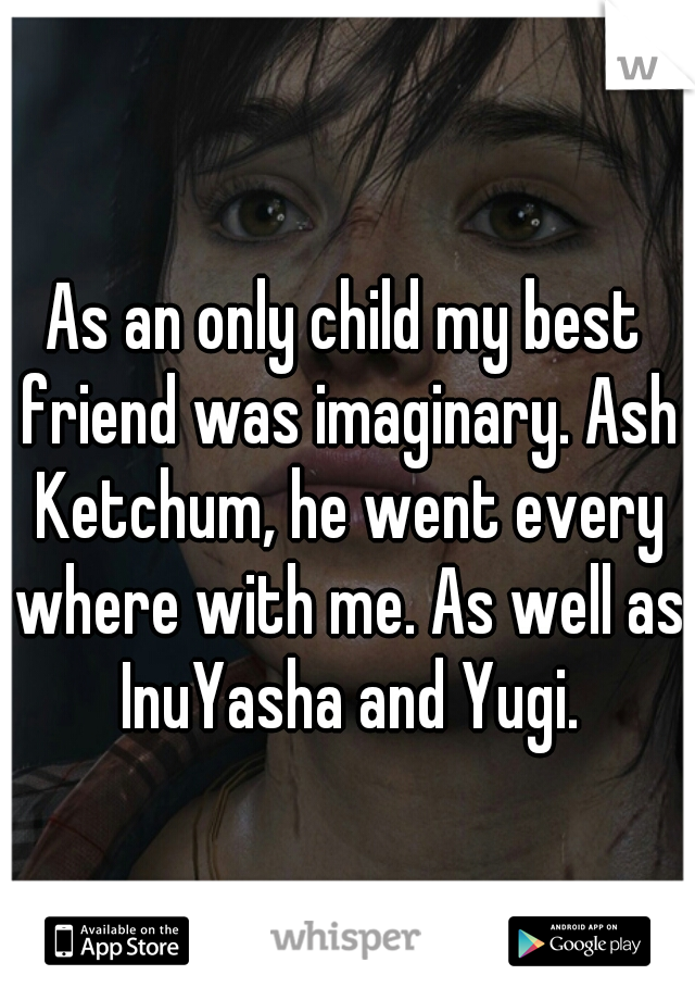 As an only child my best friend was imaginary. Ash Ketchum, he went every where with me. As well as InuYasha and Yugi.