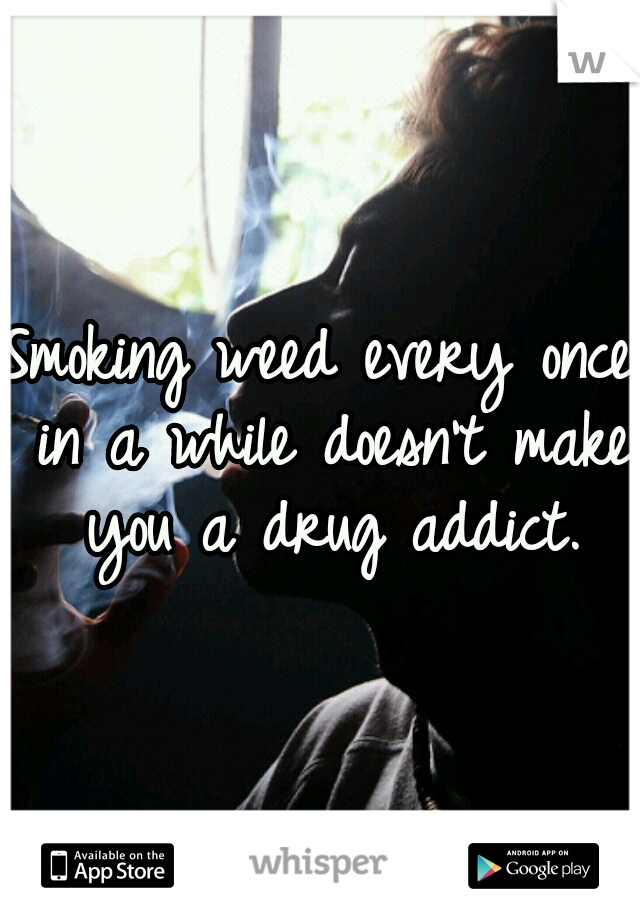 Smoking weed every once in a while doesn't make you a drug addict.