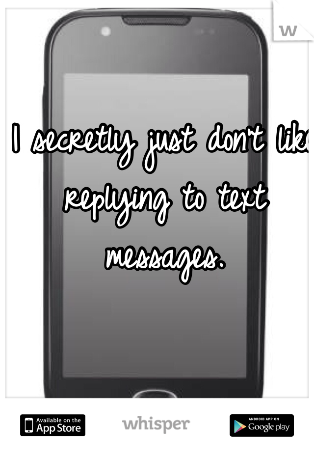 I secretly just don't like replying to text messages. 