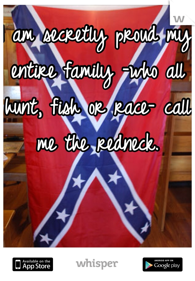 I am secretly proud my entire family -who all hunt, fish or race- call me the redneck.