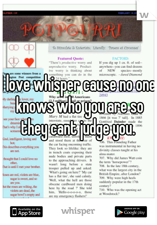 I love whisper cause no one knows who you are so they cant judge you. 