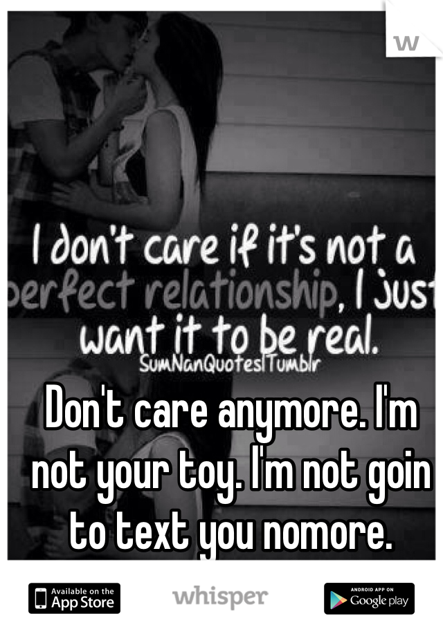 Don't care anymore. I'm not your toy. I'm not goin to text you nomore.  Please forget about me