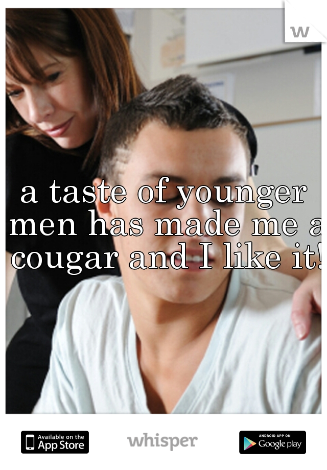 a taste of younger men has made me a cougar and I like it!