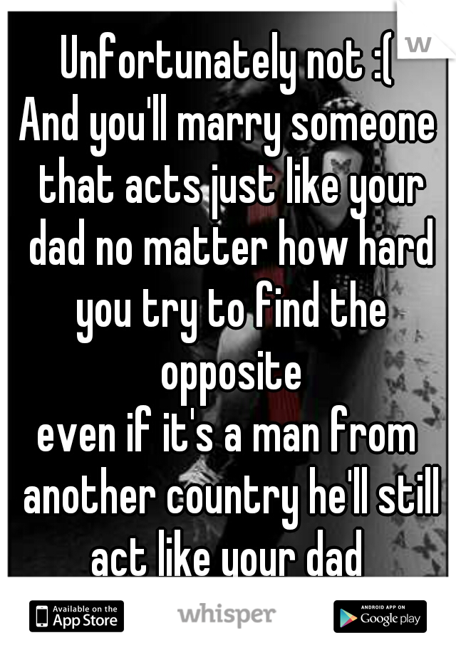 Unfortunately not :(
And you'll marry someone that acts just like your dad no matter how hard you try to find the opposite
even if it's a man from another country he'll still act like your dad 