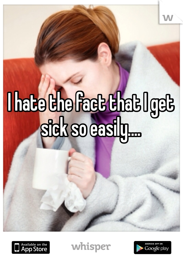 I hate the fact that I get sick so easily....