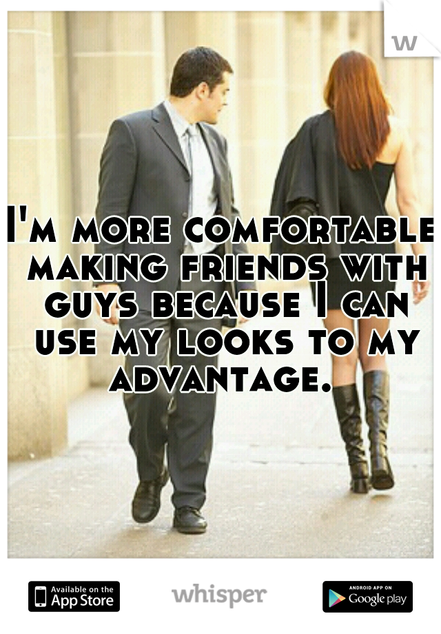 I'm more comfortable making friends with guys because I can use my looks to my advantage. 