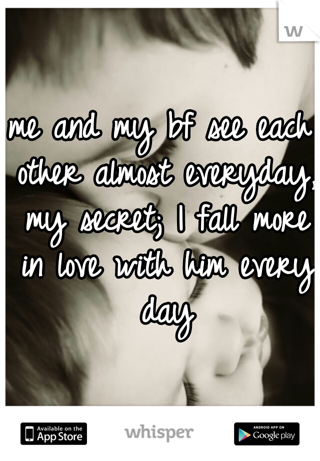 me and my bf see each other almost everyday, my secret; I fall more in love with him every day