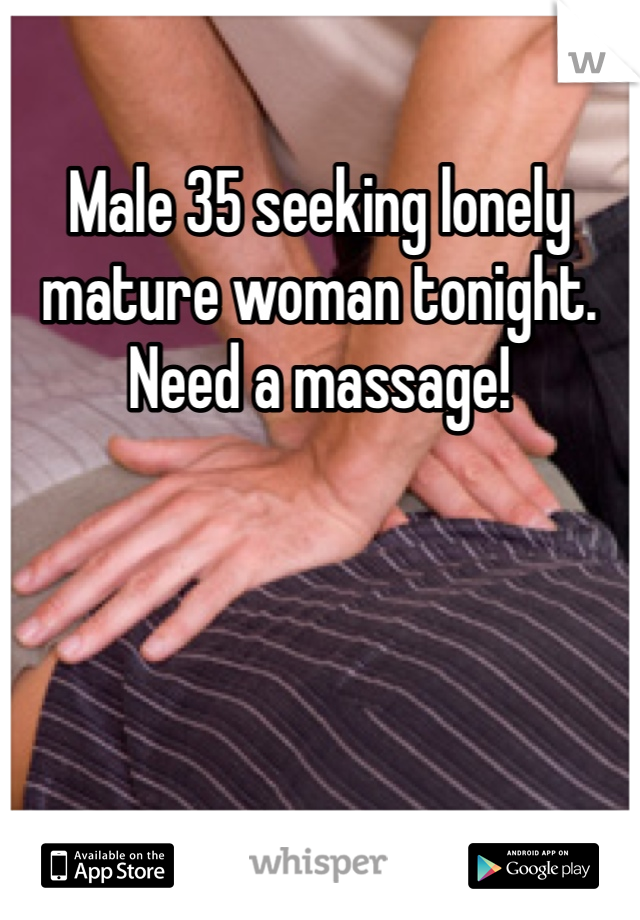 Male 35 seeking lonely mature woman tonight.  Need a massage!