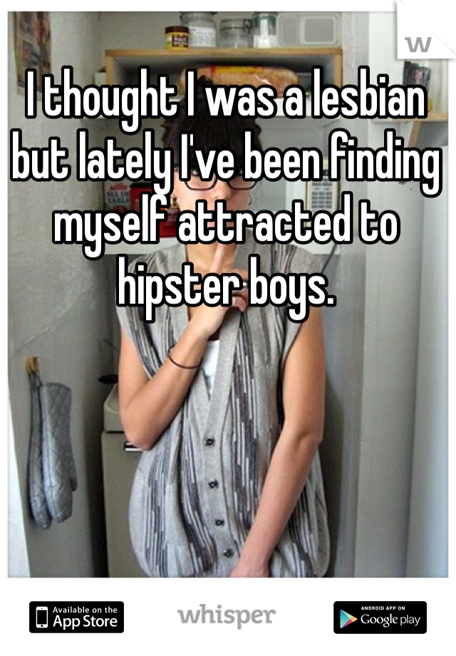 I thought I was a lesbian but lately I've been finding myself attracted to hipster boys. 