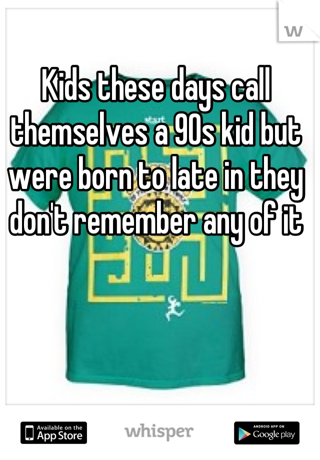 Kids these days call themselves a 90s kid but were born to late in they don't remember any of it
